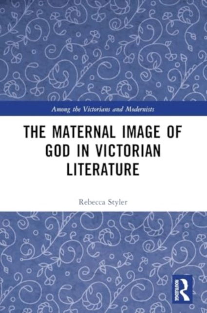 Rebecca Styler · The Maternal Image of God in Victorian Literature - Among the Victorians and Modernists (Paperback Book) (2024)