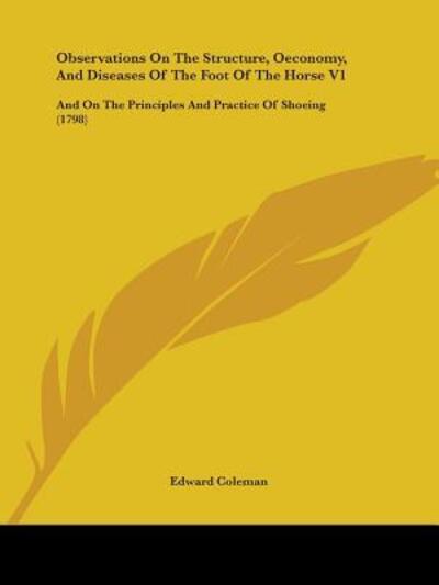Observations On The Structure, Oeconomy, And Diseases Of The Foot Of The Horse V1 - Edward Coleman - Books - Kessinger Publishing Co - 9781104358938 - April 30, 2009