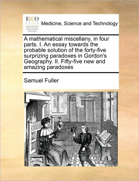 A Mathematical Miscellany, in Four Parts. I. an Essay Towards the Probable Solution of the Forty-five Surprizing Paradoxes in Gordon's Geography. Ii. Fi - Samuel Fuller - Books - Gale Ecco, Print Editions - 9781170726938 - October 20, 2010