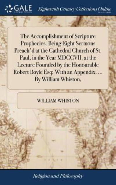 Cover for William Whiston · The Accomplishment of Scripture Prophecies. Being Eight Sermons Preach'd at the Cathedral Church of St. Paul, in the Year MDCCVII. at the Lecture ... With an Appendix. ... By William Whiston, (Hardcover Book) (2018)