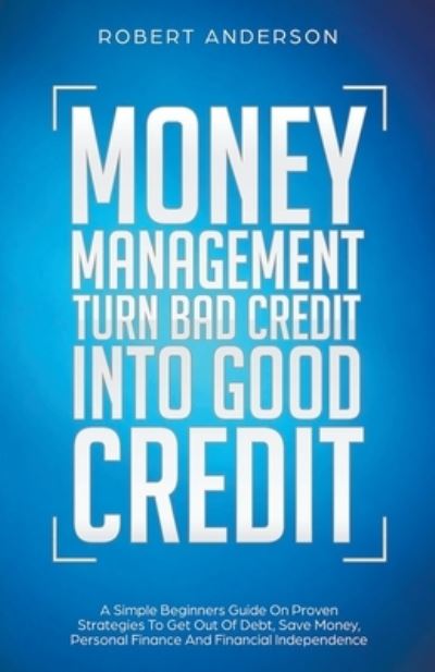 Cover for Robert Anderson · Money Management Turn Bad Credit Into Good Credit A Simple Beginners Guide On Proven Strategies To Get Out Of Debt, Save Money, Personal Finance And Financial Independence (Taschenbuch) (2020)