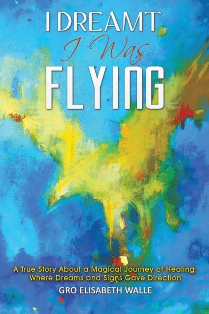 I Dreamt I Was Flying: A True Story About a Magical Journey of Healing, Where Dreams and Signs Gave Direction - Gro Elisabeth Walle - Bøker - Austin Macauley Publishers - 9781398430938 - 30. juni 2022