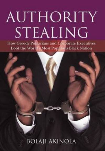 Cover for Bolaji Akinola · Authority Stealing: How Greedy Politicians and Corporate Executives Loot the World's Most Populous Black Nation (Hardcover Book) (2012)