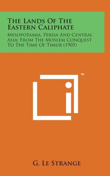 Cover for G Le Strange · The Lands of the Eastern Caliphate: Mesopotamia, Persia and Central Asia; from the Moslem Conquest to the Time of Timur (1905) (Gebundenes Buch) (2014)