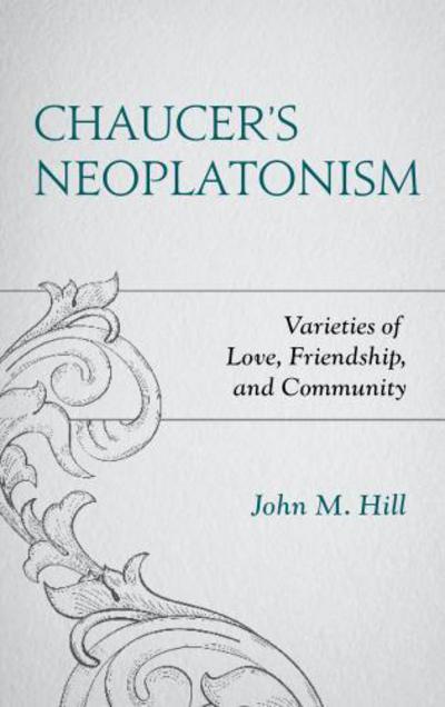 Cover for Hill, John M., US Naval Academy, Annapolis, MD · Chaucer's Neoplatonism: Varieties of Love, Friendship, and Community - Studies in Medieval Literature (Hardcover Book) (2017)