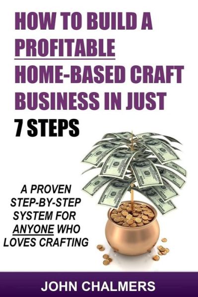 How to Build a Profitable Home-based Craft Business in Just 7 Steps: a Proven Step-by-step System for Anyone Who Loves Crafting! - John Chalmers - Books - Createspace - 9781507812938 - February 23, 2015