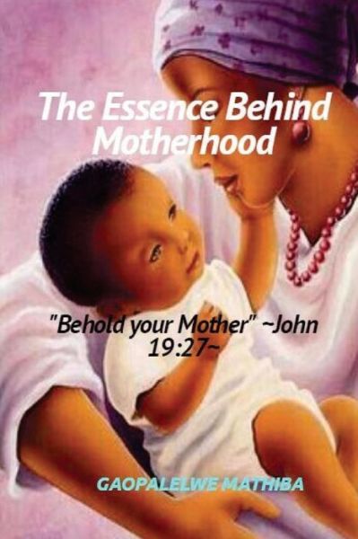 Cover for Mr Gaopalelwe Lesley Mathiba · The Essence Behind Motherhood : 'Behold your mother' ~John 19 (Paperback Book) (2016)