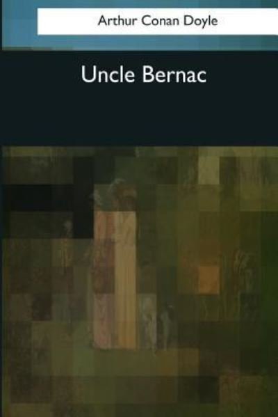Uncle Bernac - Sir Arthur Conan Doyle - Books - Createspace Independent Publishing Platf - 9781545081938 - April 3, 2017