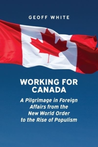 Cover for Geoff White · Working for Canada: A Pilgrimage in Foreign Affairs from the New World Order to the Rise of Populism - Beyond Boundaries: Canadian Defence and Strategic Studies (Paperback Book) (2022)