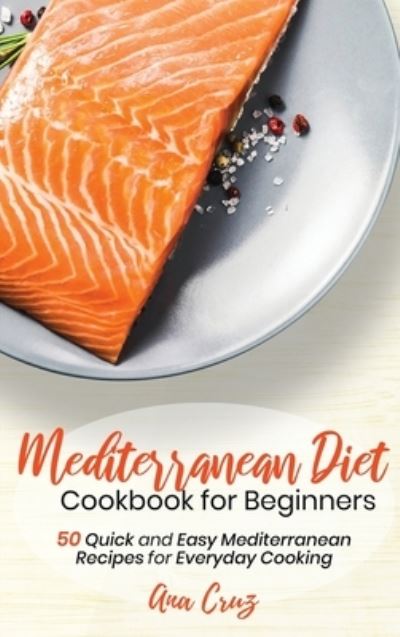 Cover for Ana Cruz · Mediterranean Diet Cookbook for Beginners: 50 Quick and Easy Mediterranean Recipes for Everyday Cooking (Hardcover Book) (2021)