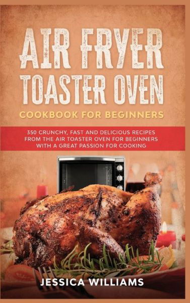 Cover for Jessica Williams · Air Fryer Toaster Oven Cookbook for Beginners: 350 Crunchy, Fast and Delicious Recipes from The Air Toaster Oven for Beginners with a Great Passion for Cooking (Hardcover bog) (2021)