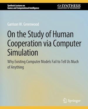 Cover for Garrison W. Greenwood · On the Study of Human Cooperation via Computer Simulation: Why Existing Computer Models Fail to Tell Us Much of Anything - Synthesis Lectures on Games and Computational Intelligence (Paperback Book) (2019)