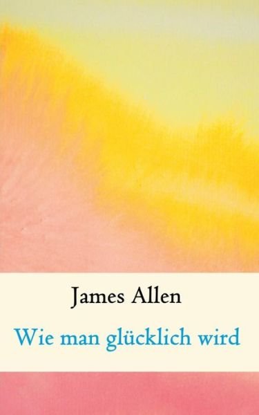 Cover for James Allen · Wie man glucklich wird: Grundsteine fur Gluck und Erfolg (Paperback Book) (2019)