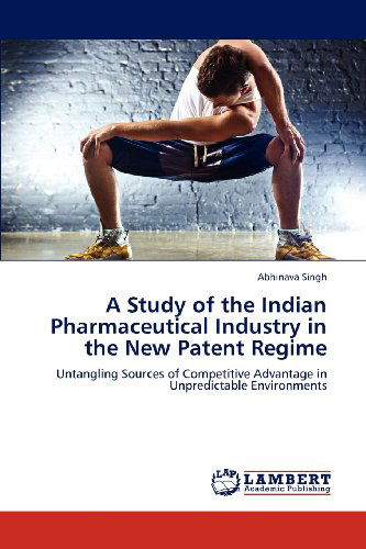 Cover for Abhinava Singh · A Study of the Indian Pharmaceutical Industry in the New Patent Regime: Untangling Sources of Competitive Advantage in Unpredictable Environments (Paperback Book) (2012)