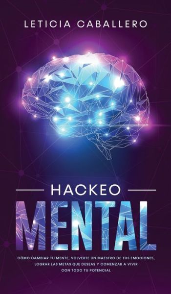 Cover for Leticia Caballero · Hackeo Mental: Como Cambiar Tu Mente, Volverte Un Maestro De Tus Emociones, Lograr Las Metas Que Deseas Y Comenzar a Vivir Con Todo Tu Potencial (Gebundenes Buch) (2020)