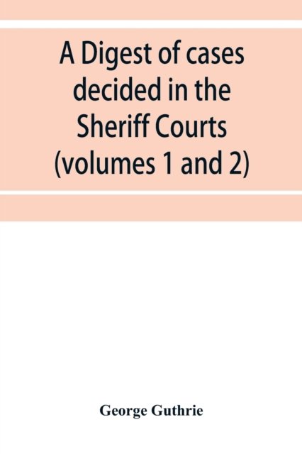 Cover for George Guthrie · A digest of cases decided in the Sheriff Courts of Scotlan prior to 31st December, 1904, and reported in the Sheriff Court reports, 1885-1904 (volumes 1 to 20), and Guthrie's Select Sheriff Court cases (volumes 1 and 2) (Paperback Book) (2019)