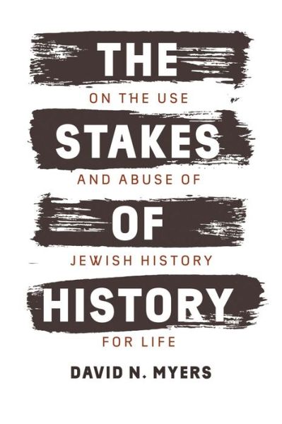 Cover for David N. Myers · The Stakes of History: On the Use and Abuse of Jewish History for Life - The Franz Rosenzweig Lecture Series (Hardcover Book) (2018)