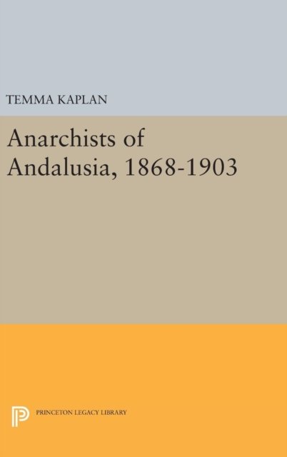 Cover for Temma Kaplan · Anarchists of Andalusia, 1868-1903 - Princeton Legacy Library (Hardcover Book) (2016)
