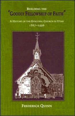 Cover for Frederick Quinn · Building The Goodly Fellowship Of Faith: A History of the Episcopal Church in Utah, 1867-1996 (Hardcover Book) (2004)