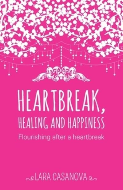 Heartbreak, Healing and Happiness: Flourishing after a heartbreak - Lara Casanova - Bøger - Lara Casanova - 9780994162939 - 14. marts 2016