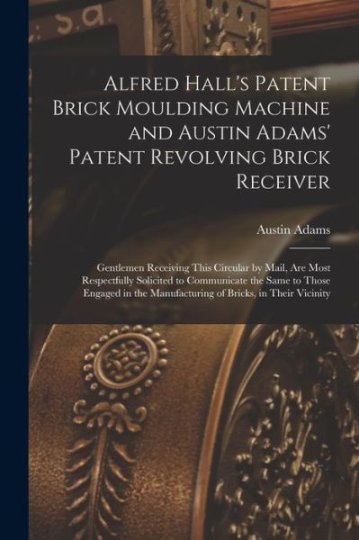 Cover for Austin Adams · Alfred Hall's Patent Brick Moulding Machine and Austin Adams' Patent Revolving Brick Receiver [microform] (Paperback Book) (2021)