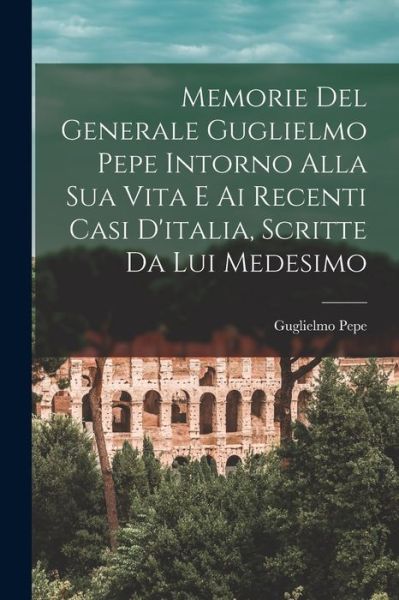 Cover for Guglielmo Pepe · Memorie Del Generale Guglielmo Pepe Intorno Alla Sua Vita e Ai Recenti Casi d'italia, Scritte Da Lui Medesimo (Book) (2022)