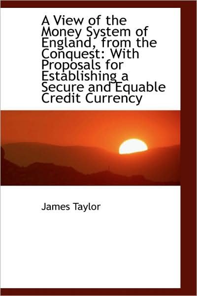 Cover for James Taylor · A View of the Money System of England, from the Conquest: with Proposals for Establishing a Secure a (Paperback Book) (2009)