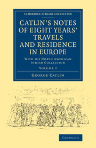 Cover for George Catlin · Catlin's Notes of Eight Years' Travels and Residence in Europe: Volume 2: With his North American Indian Collection - Cambridge Library Collection - North American History (Paperback Bog) (2014)