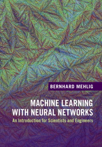 Cover for Mehlig, Bernhard (Goeteborgs Universitet, Sweden) · Machine Learning with Neural Networks: An Introduction for Scientists and Engineers (Hardcover Book) [New edition] (2021)