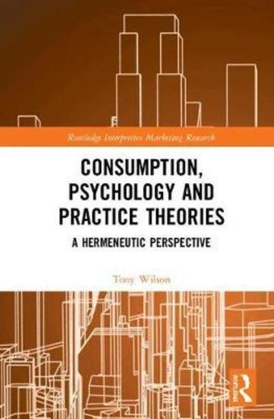 Consumption, Psychology and Practice Theories: A Hermeneutic Perspective - Routledge Interpretive Marketing Research - Tony Wilson - Livres - Taylor & Francis Ltd - 9781138123939 - 14 août 2018