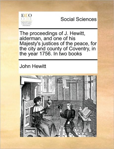 The Proceedings of J. Hewitt, Alderman, and One of His Majesty's Justices of the Peace, for the City and County of Coventry, in the Year 1756. in Two Book - John Hewitt - Książki - Gale Ecco, Print Editions - 9781171045939 - 16 czerwca 2010