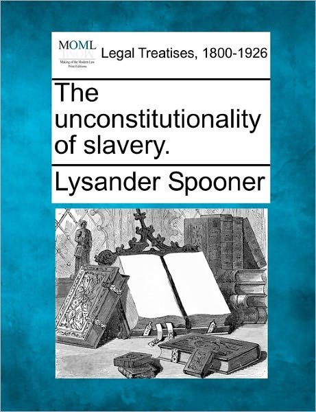 The Unconstitutionality of Slavery. - Lysander Spooner - Livros - Gale, Making of Modern Law - 9781240077939 - 17 de dezembro de 2010