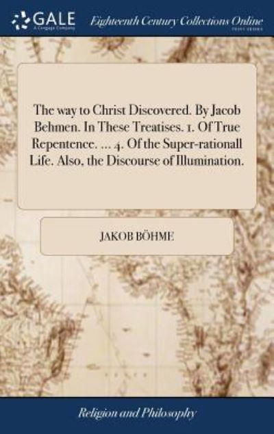 Cover for Jakob Bohme · The Way to Christ Discovered. by Jacob Behmen. in These Treatises. 1. of True Repentence. ... 4. of the Super-Rationall Life. Also, the Discourse of Illumination. (Hardcover Book) (2018)