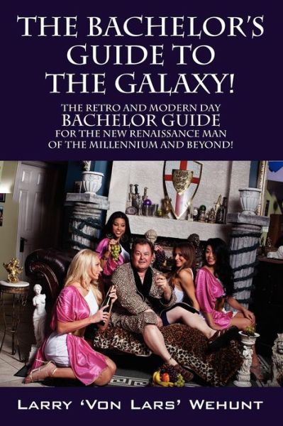 Cover for Larry 'von Lars' Wehunt · The Bachelor's Guide to the Galaxy!: the Retro and Modern Day Bachelor Guide for the New Renaissance Man of the Millennium and Beyond! (Paperback Book) (2012)