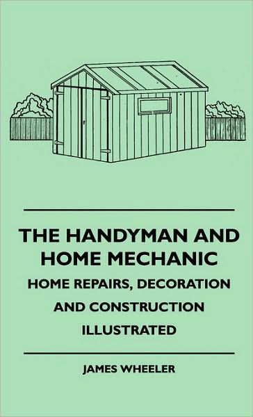 Cover for James Wheeler · The Handyman and Home Mechanic - Home Repairs, Decoration and Construction Illustrated (Hardcover Book) (2010)