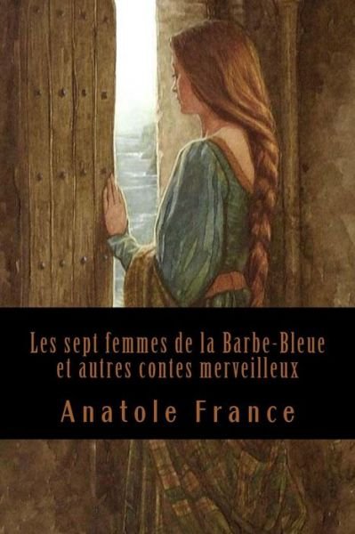 Les Sept Femmes de la Barbe-Bleue Et Autres Contes Merveilleux - Anatole France - Böcker - Createspace Independent Publishing Platf - 9781543103939 - 14 februari 2017