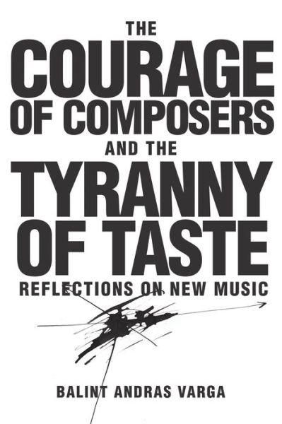 Cover for Balint Andras Varga · The Courage of Composers and the Tyranny of Taste: Reflections on New Music - Eastman Studies in Music (Gebundenes Buch) (2017)