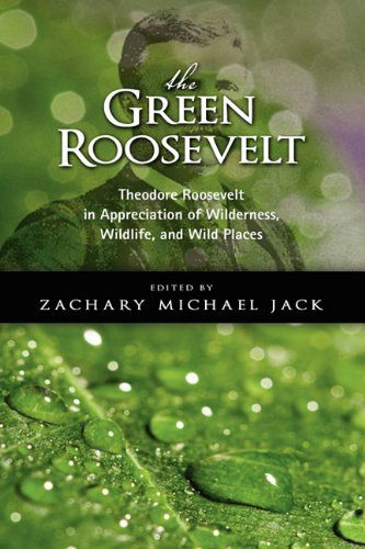 Cover for Theodore Iv Roosevelt · The Green Roosevelt: Theodore Roosevelt in Appreciation of Wilderness, Wildlife, and Wild Places (Hardcover Book) (2010)