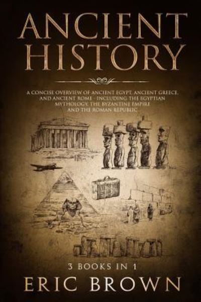 Cover for Eric Brown · Ancient History: A Concise Overview of Ancient Egypt, Ancient Greece, and Ancient Rome: Including the Egyptian Mythology, the Byzantine Empire and the Roman Republic (Paperback Book) (2018)