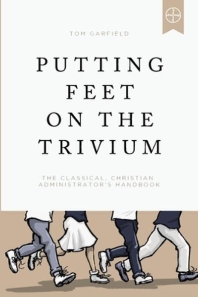 Cover for Tom Garfield · Putting Feet on the Trivium: The Classical Christian Administrator's Handbook (Paperback Book) (2020)