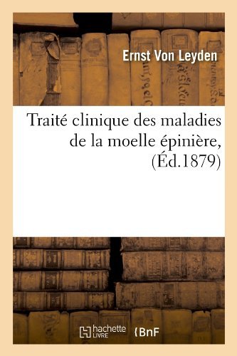 Traite Clinique Des Maladies de la Moelle Epiniere, (Ed.1879) - Sciences - Ernst Von Leyden - Livros - Hachette Livre - BNF - 9782012772939 - 1 de junho de 2012