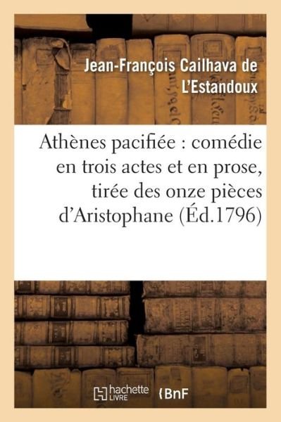 Cover for Cailhava De L'estandoux-j · Athenes Pacifiee: Comedie en Trois Actes et en Prose, Tiree Des Onze Pieces D'aristophane (Paperback Book) (2016)