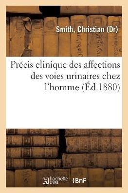 Precis Clinique Des Affections Des Voies Urinaires Chez l'Homme - Christian Smith - Libros - Hachette Livre - BNF - 9782329122939 - 1 de septiembre de 2018