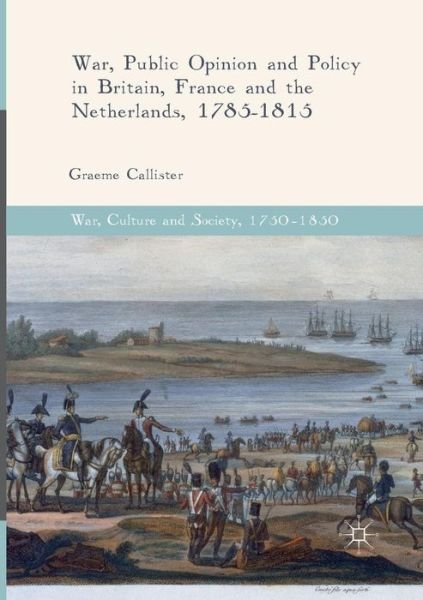Cover for Graeme Callister · War, Public Opinion and Policy in Britain, France and the Netherlands, 1785-1815 - War, Culture and Society, 1750 -1850 (Pocketbok) [Softcover reprint of the original 1st ed. 2017 edition] (2018)