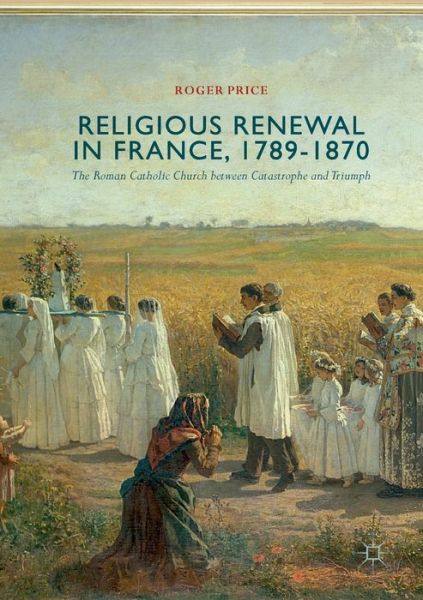 Cover for Roger Price · Religious Renewal in France, 1789-1870: The Roman Catholic Church between Catastrophe and Triumph (Paperback Book) [Softcover reprint of the original 1st ed. 2018 edition] (2018)