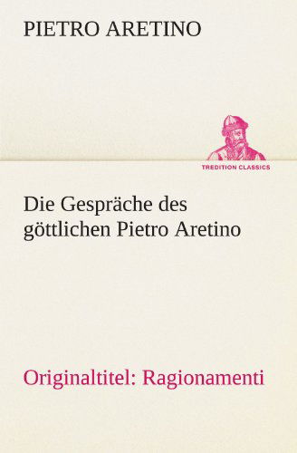 Die Gespräche Des Göttlichen Pietro Aretino: Originaltitel: Ragionamenti (Tredition Classics) (German Edition) - Pietro Aretino - Books - tredition - 9783842420939 - May 7, 2012