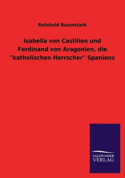 Isabella Von Castilien Und Ferdinand Von Aragonien, Die "Katholischen Herrscher" Spaniens - Reinhold Baumstark - Bücher - Salzwasser-Verlag GmbH - 9783846042939 - 15. Juli 2013