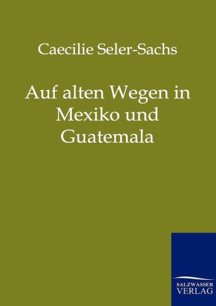 Auf alten Wegen in Mexiko und Guatemala - Caecilie Seler-Sachs - Bøger - Salzwasser-Verlag Gmbh - 9783861959939 - 18. august 2011