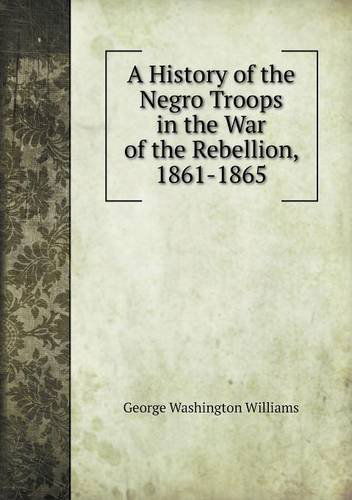 Cover for George Washington Williams · A History of the Negro Troops in the War of the Rebellion, 1861-1865 (Paperback Book) (2013)