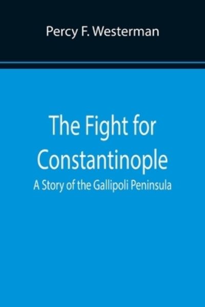 The Fight for Constantinople A Story of the Gallipoli Peninsula - Percy F Westerman - Books - Alpha Edition - 9789355894939 - January 25, 2022
